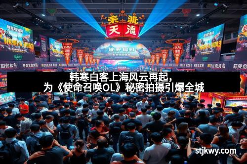 韩寒白客上海风云再起，为《使命召唤OL》秘密拍摄引爆全城