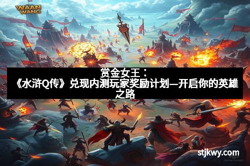 赏金女王：《水浒Q传》兑现内测玩家奖励计划—开启你的英雄之路